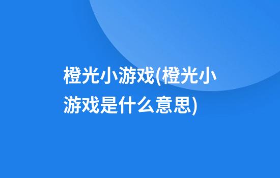 橙光小游戏(橙光小游戏是什么意思)