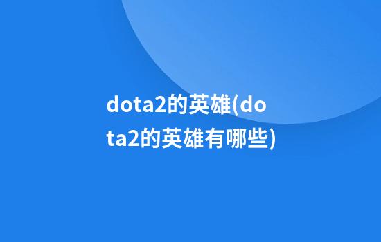 dota2的英雄(dota2的英雄有哪些)