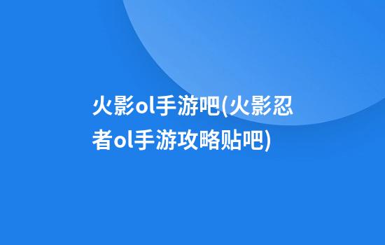 火影ol手游吧(火影忍者ol手游攻略贴吧)