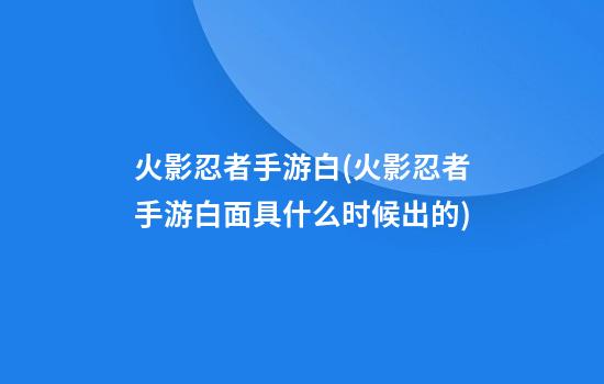 火影忍者手游白(火影忍者手游白面具什么时候出的)