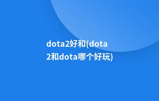 dota2好和(dota2和dota哪个好玩)