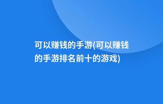 可以赚钱的手游(可以赚钱的手游排名前十的游戏)