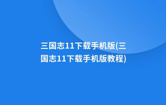 三国志11下载手机版(三国志11下载手机版教程)