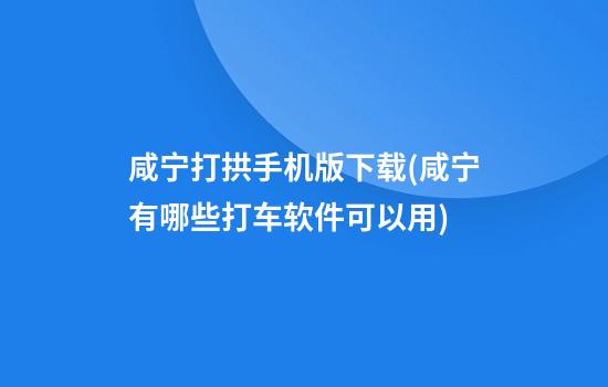 咸宁打拱手机版下载(咸宁有哪些打车软件可以用)