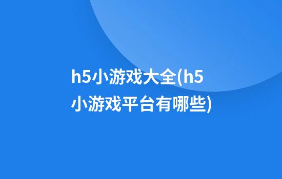 h5小游戏大全(h5小游戏平台有哪些)