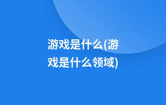 游戏是什么(游戏是什么领域)