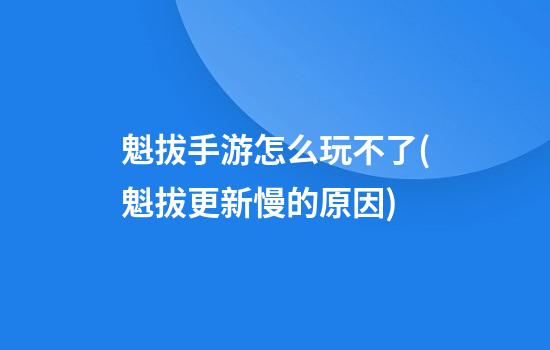 魁拔手游怎么玩不了(魁拔更新慢的原因)