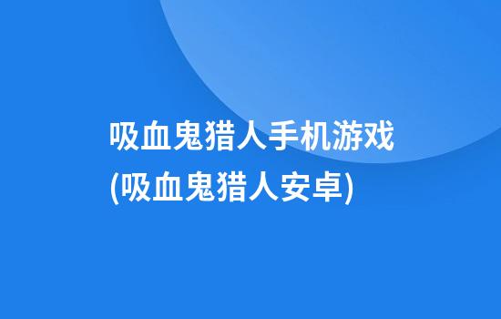 吸血鬼猎人手机游戏(吸血鬼猎人安卓)