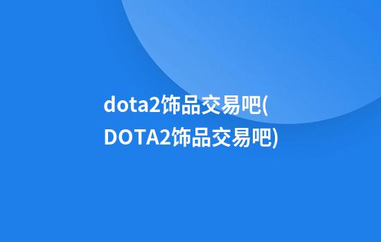 dota2饰品交易吧(DOTA2饰品交易吧)