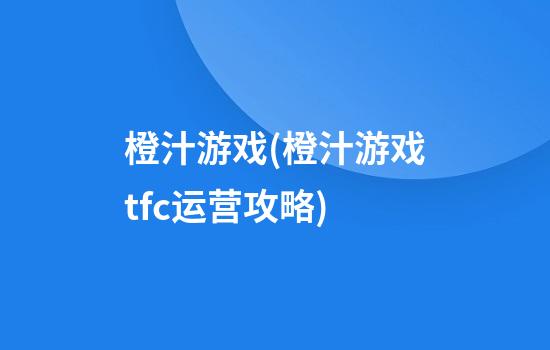 橙汁游戏(橙汁游戏tfc运营攻略)