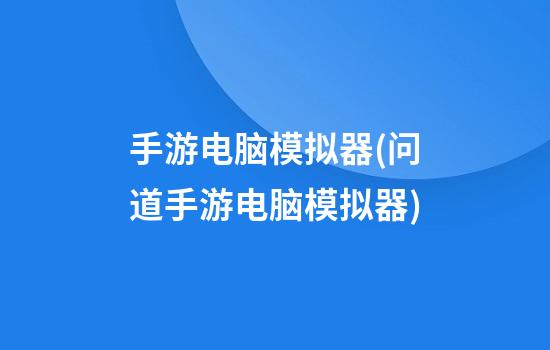 手游电脑模拟器(问道手游电脑模拟器)