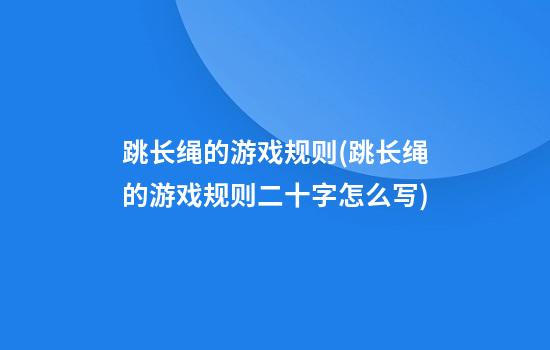 跳长绳的游戏规则(跳长绳的游戏规则二十字怎么写)