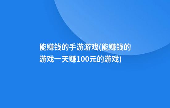 能赚钱的手游游戏(能赚钱的游戏一天赚100元的游戏)