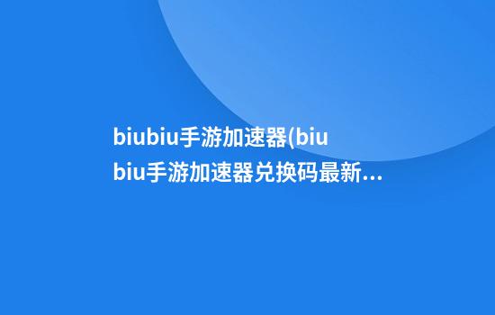 biubiu手游加速器(biubiu手游加速器兑换码最新)