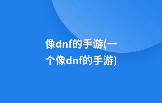 像dnf的手游(一个像dnf的手游)