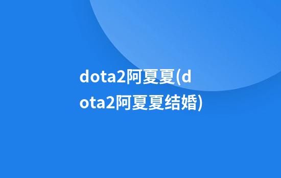 dota2阿夏夏(dota2阿夏夏结婚)