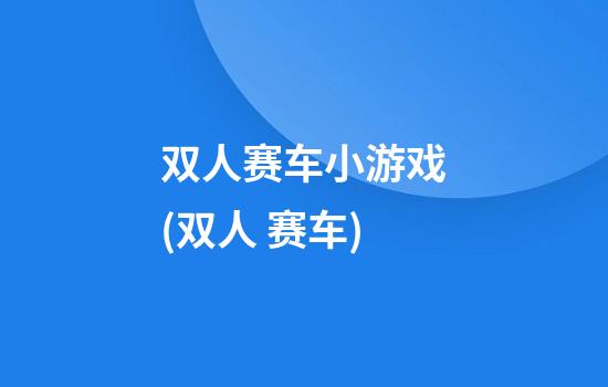 双人赛车小游戏(双人 赛车)