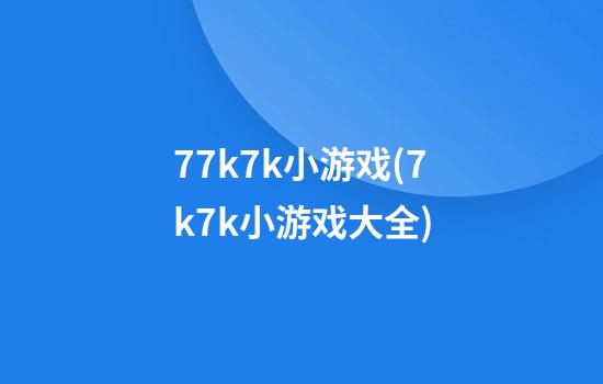 77k7k小游戏(7k7k小游戏大全)