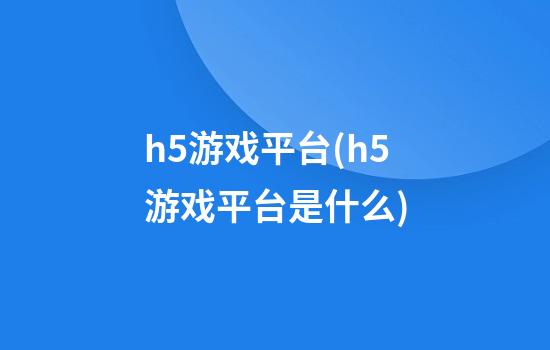 h5游戏平台(h5游戏平台是什么)