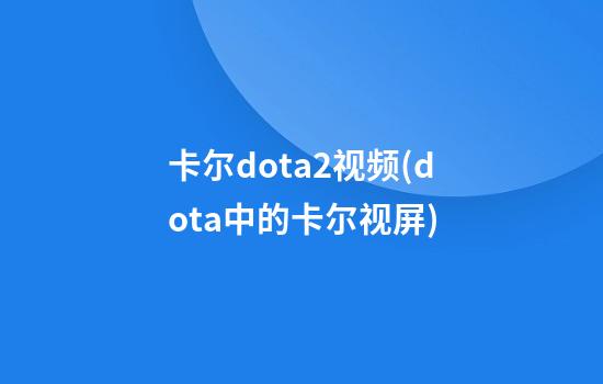 卡尔dota2视频(dota中的卡尔视屏)