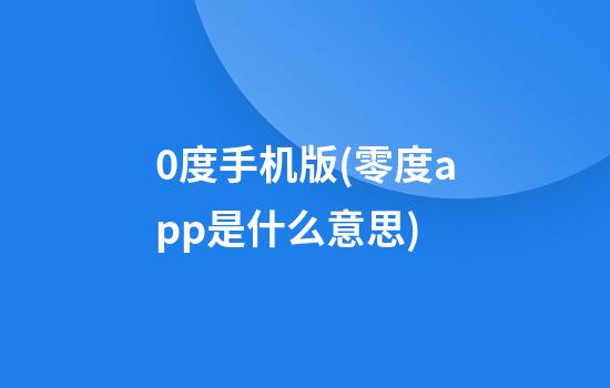 0度手机版(零度app是什么意思)