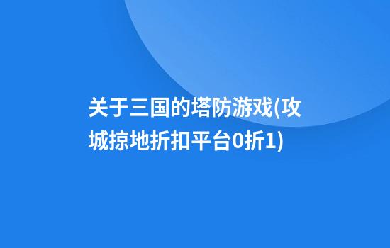 关于三国的塔防游戏(攻城掠地折扣平台0.折1)