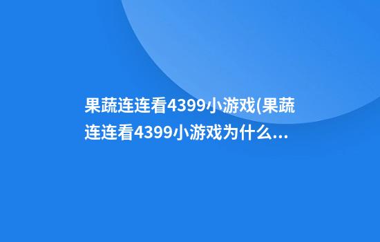 果蔬连连看4399小游戏(果蔬连连看4399小游戏为什么玩不了了)