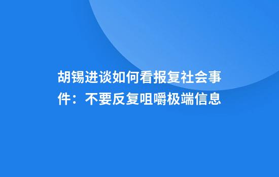 胡锡进谈如何看报复社会事件：不要反复咀嚼极端信息