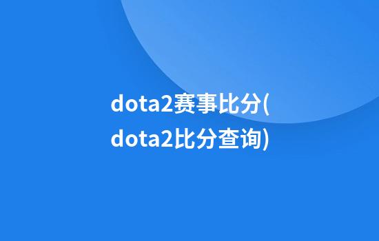 dota2赛事比分(dota2比分查询)