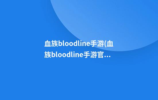 血族bloodline手游(血族bloodline手游官网)