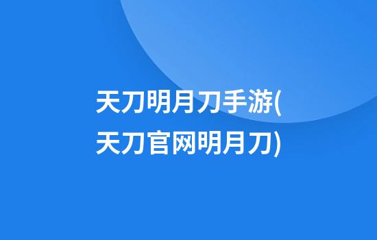 天刀明月刀手游(天刀官网明月刀)