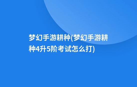 梦幻手游耕种(梦幻手游耕种4升5阶考试怎么打)