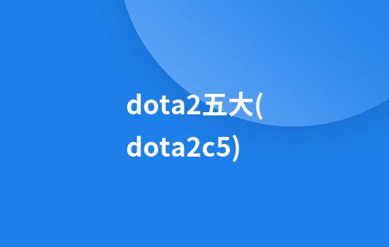 dota2五大(dota2c5)