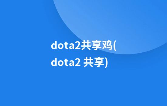 dota2共享鸡(dota2 共享)