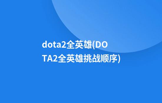 dota2全英雄(DOTA2全英雄挑战顺序)