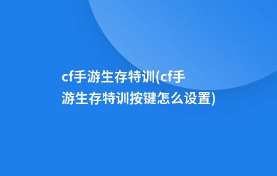 cf手游生存特训(cf手游生存特训按键怎么设置)