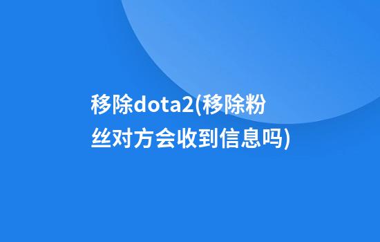 移除dota2(移除粉丝对方会收到信息吗)