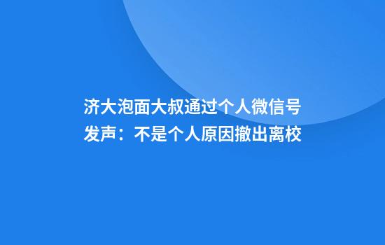 济大泡面大叔通过个人微信号发声：不是个人原因撤出离校