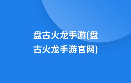 盘古火龙手游(盘古火龙手游官网)