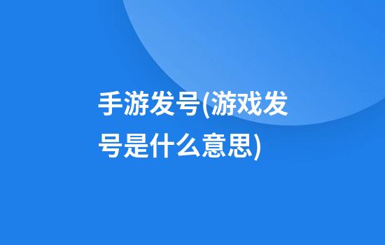 手游发号(游戏发号是什么意思)