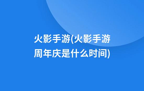 火影手游(火影手游周年庆是什么时间)