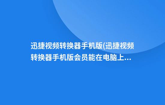 迅捷视频转换器手机版(迅捷视频转换器手机版会员能在电脑上使用吗)