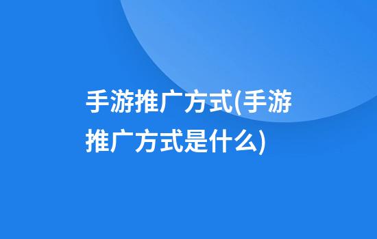 手游推广方式(手游推广方式是什么)