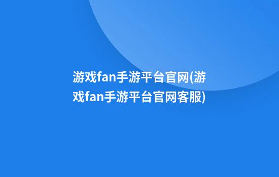 游戏fan手游平台官网(游戏fan手游平台官网客服)