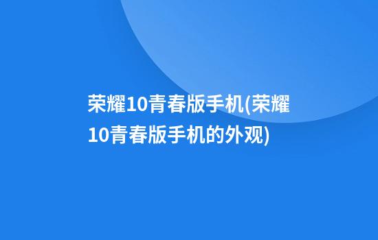 荣耀10青春版手机(荣耀10青春版手机的外观)