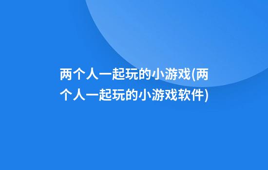 两个人一起玩的小游戏(两个人一起玩的小游戏软件)