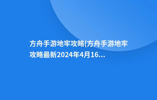 方舟手游地牢攻略(方舟手游地牢攻略最新2024年4月16日)