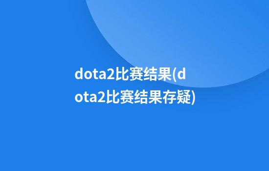 dota2比赛结果(dota2比赛结果存疑)