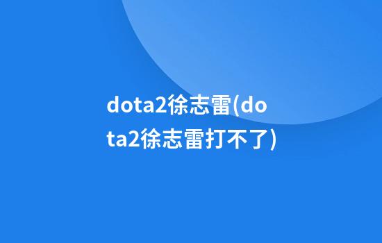 dota2徐志雷(dota2徐志雷打不了)