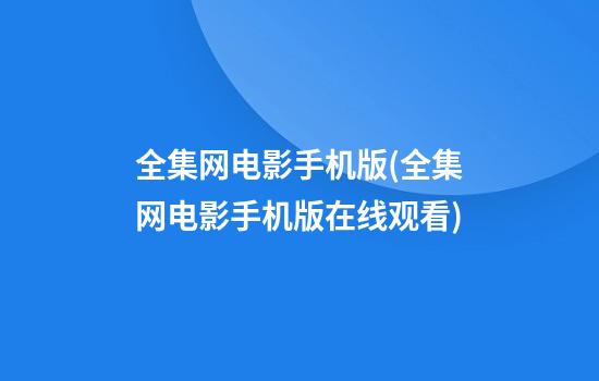 全集网电影手机版(全集网电影手机版在线观看)